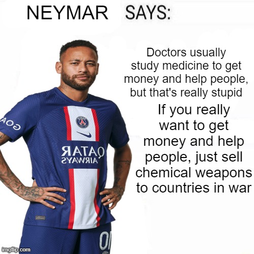 Neymar Says | Doctors usually study medicine to get money and help people, but that's really stupid; If you really want to get money and help people, just sell chemical weapons to countries in war | made w/ Imgflip meme maker