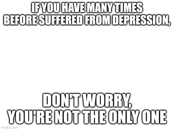 IF YOU HAVE MANY TIMES BEFORE SUFFERED FROM DEPRESSION, DON'T WORRY, YOU'RE NOT THE ONLY ONE | made w/ Imgflip meme maker