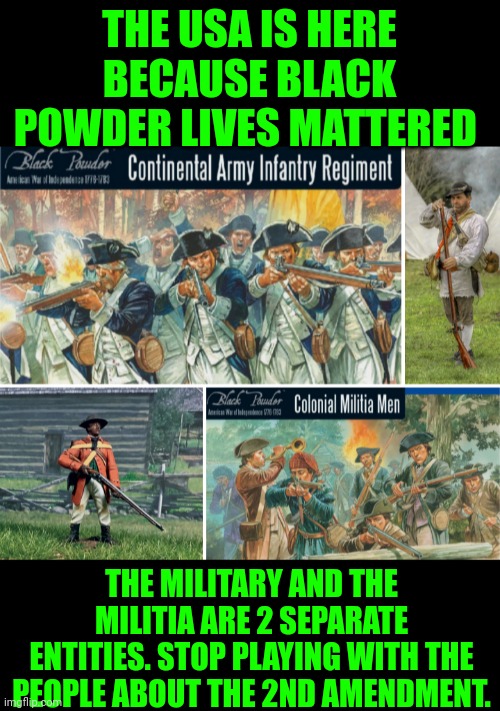 Funny | THE USA IS HERE BECAUSE BLACK POWDER LIVES MATTERED; THE MILITARY AND THE MILITIA ARE 2 SEPARATE ENTITIES. STOP PLAYING WITH THE PEOPLE ABOUT THE 2ND AMENDMENT. | image tagged in funny | made w/ Imgflip meme maker