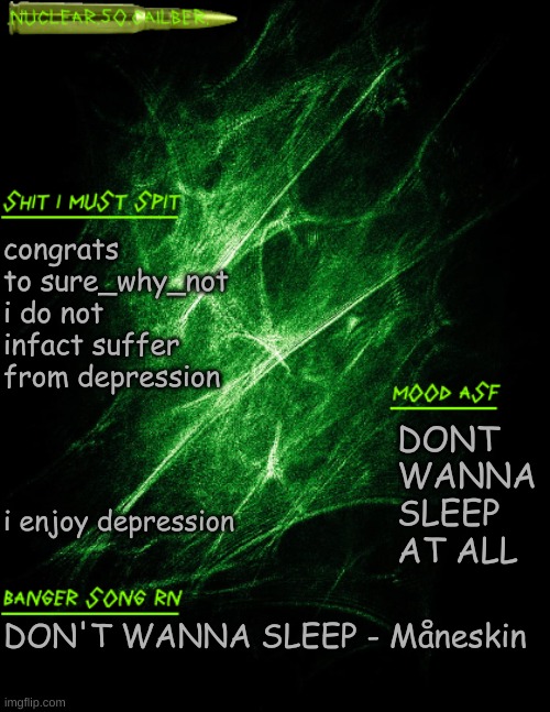 [[extremely loud correct buzzer]] | congrats to sure_why_not i do not infact suffer from depression; DONT WANNA SLEEP AT ALL; i enjoy depression; DON'T WANNA SLEEP - Måneskin | image tagged in nuclear 50 cailber announcement | made w/ Imgflip meme maker