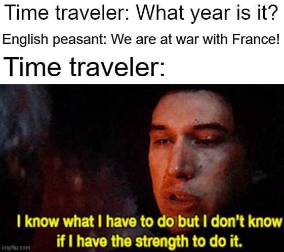 I'm going to war with France | Time traveler: What year is it? English peasant: We are at war with France! Time traveler: | image tagged in i know what i have to do but i don t know if i have the strength,memes,funny | made w/ Imgflip meme maker