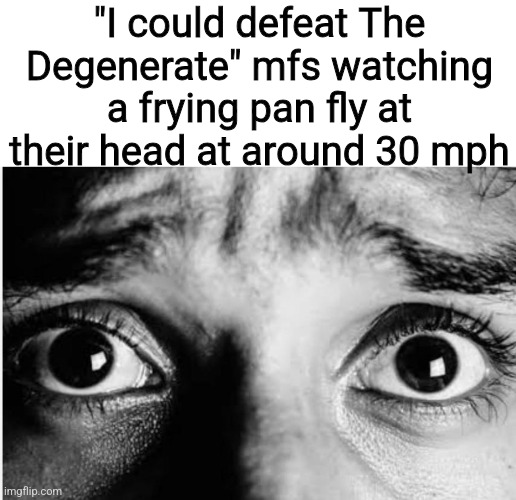 Unnerved Stare | "I could defeat The Degenerate" mfs watching a frying pan fly at their head at around 30 mph | image tagged in unnerved stare | made w/ Imgflip meme maker