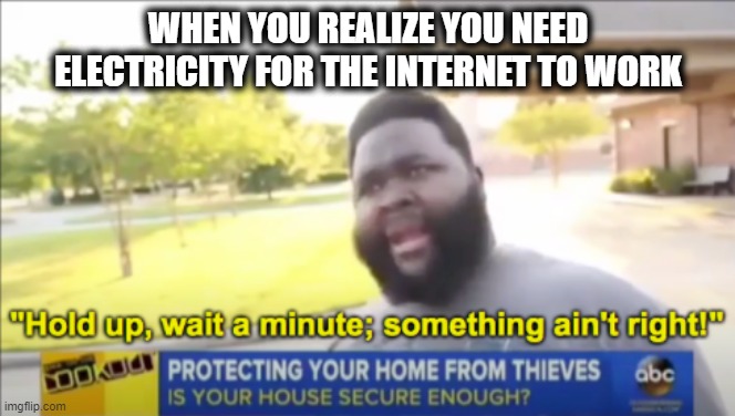 Who Knew | WHEN YOU REALIZE YOU NEED ELECTRICITY FOR THE INTERNET TO WORK | image tagged in hold up wait a minute something aint right | made w/ Imgflip meme maker
