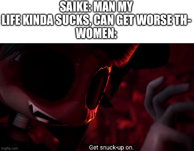 Eef | SAIKE: MAN MY LIFE KINDA SUCKS, CAN GET WORSE TH-
WOMEN: | image tagged in get snuck up on | made w/ Imgflip meme maker