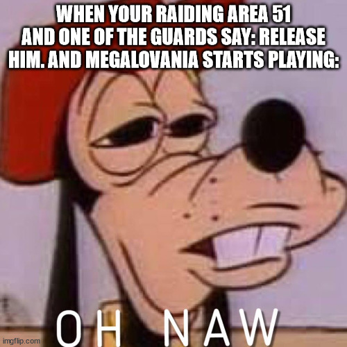 OH NAW | WHEN YOUR RAIDING AREA 51 AND ONE OF THE GUARDS SAY: RELEASE HIM. AND MEGALOVANIA STARTS PLAYING: | image tagged in oh naw | made w/ Imgflip meme maker