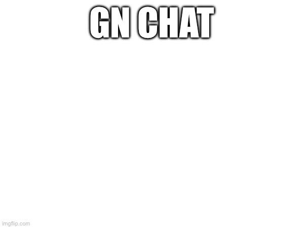 GN CHAT | made w/ Imgflip meme maker