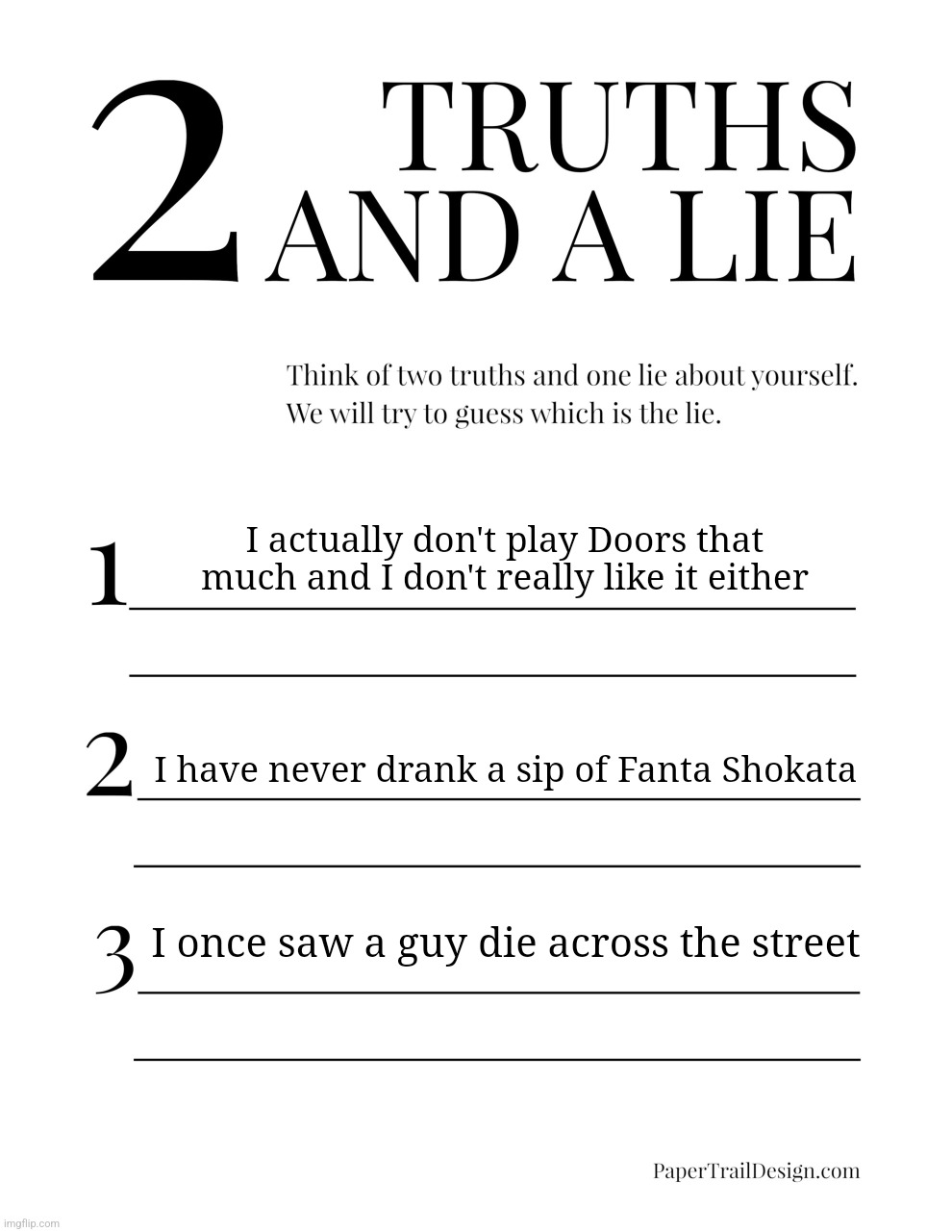 2 Truths and a Lie | I actually don't play Doors that much and I don't really like it either; I have never drank a sip of Fanta Shokata; I once saw a guy die across the street | image tagged in 2 truths and a lie | made w/ Imgflip meme maker