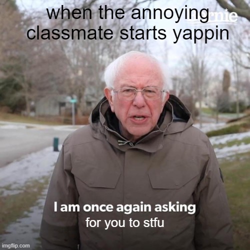 smh | when the annoying classmate starts yappin; for you to stfu | image tagged in memes,bernie i am once again asking for your support | made w/ Imgflip meme maker
