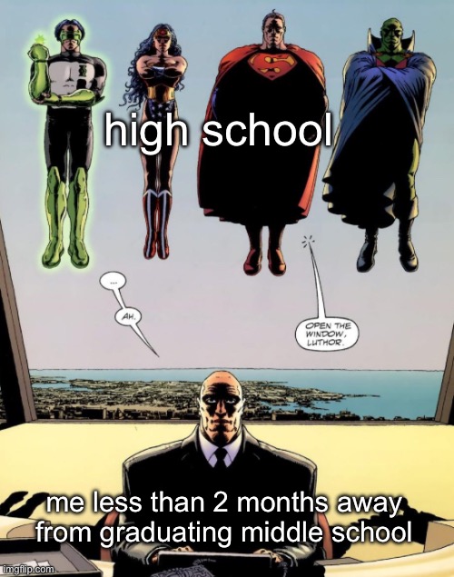 open the window luthor | high school; me less than 2 months away from graduating middle school | image tagged in open the window luthor | made w/ Imgflip meme maker