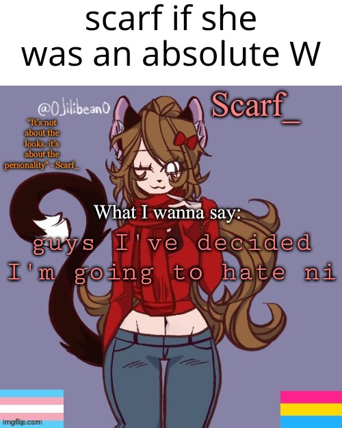 Should i stop the template steal shit | scarf if she was an absolute W; guys I've decided I'm going to hate ni | image tagged in scarf_ announcement template | made w/ Imgflip meme maker