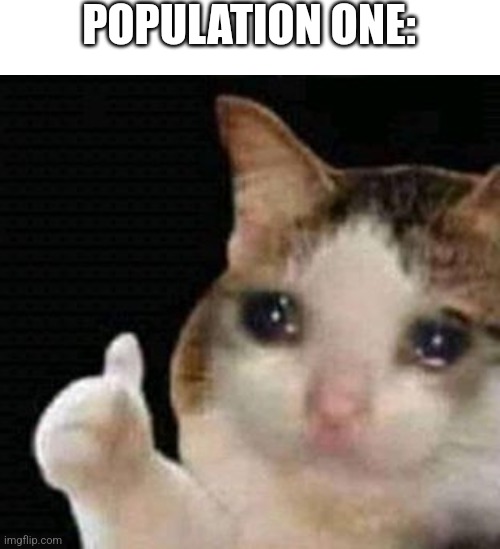 POPULATION ONE: | image tagged in sad thumbs up cat | made w/ Imgflip meme maker