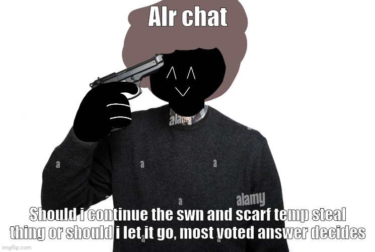 Ben pointing a gun at himself | Alr chat; Should i continue the swn and scarf temp steal thing or should i let it go, most voted answer decides | image tagged in ben pointing a gun at himself | made w/ Imgflip meme maker