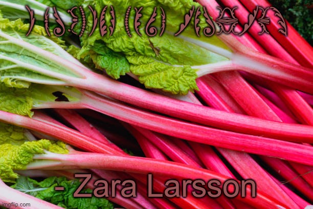 rhubarb | I FUCKING LOVE RHUBARBS; - Zara Larsson | image tagged in rhubarb | made w/ Imgflip meme maker