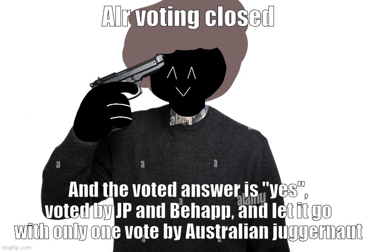 Btw plucks vote from my other post also counts, so it's 3 yes, and that means imma continue but not only swn and scarf | Alr voting closed; And the voted answer is "yes", voted by JP and Behapp, and let it go with only one vote by Australian juggernaut | image tagged in ben pointing a gun at himself | made w/ Imgflip meme maker