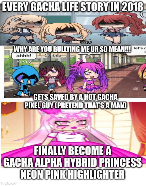 Every Gacha story “the hated child” be like: | EVERY GACHA LIFE STORY IN 2018; WHY ARE YOU BULLYING ME UR SO MEAN!!! GETS SAVED BY A HOT GACHA PIXEL GUY (PRETEND THAT’S A MAN); FINALLY BECOME A GACHA ALPHA HYBRID PRINCESS NEON PINK HIGHLIGHTER | image tagged in gacha life,memes,gacha,2018 | made w/ Imgflip meme maker