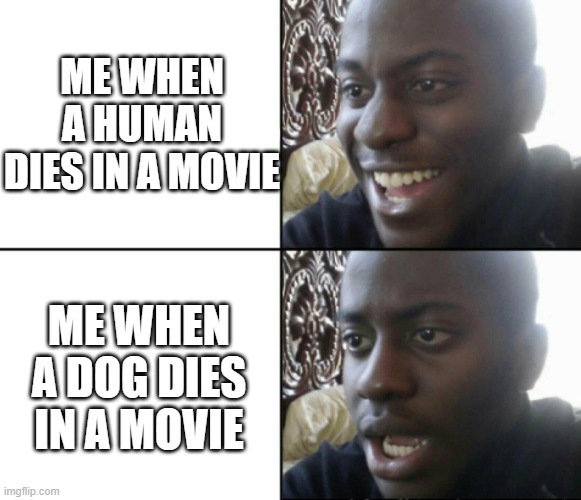 pov | ME WHEN A HUMAN DIES IN A MOVIE; ME WHEN A DOG DIES IN A MOVIE | image tagged in change my mind,hot dogs | made w/ Imgflip meme maker