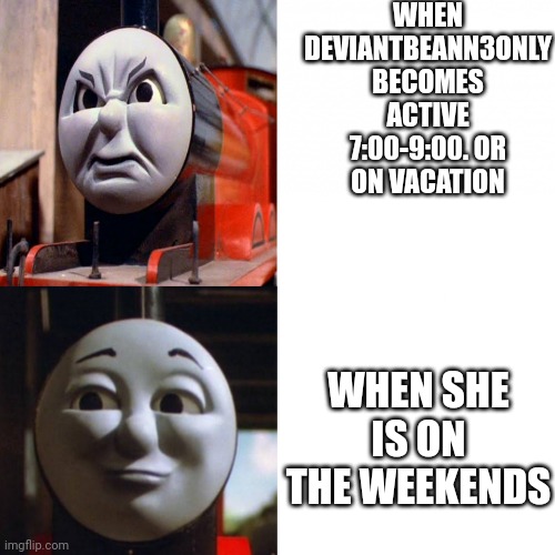Funny meme | WHEN DEVIANTBEANN3ONLY BECOMES ACTIVE 7:00-9:00. OR ON VACATION; WHEN SHE IS ON THE WEEKENDS | made w/ Imgflip meme maker