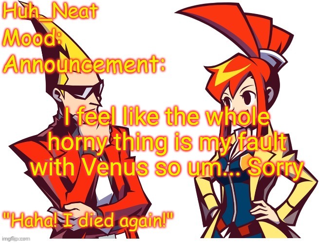 Huh_neat Ghost Trick temp (Thanks Knockout offical) | I feel like the whole horny thing is my fault with Venus so um... Sorry | image tagged in huh_neat ghost trick temp thanks knockout offical | made w/ Imgflip meme maker