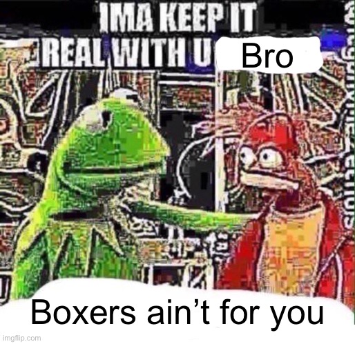 imma keep it real with u _ | Bro; Boxers ain’t for you | image tagged in imma keep it real with u _ | made w/ Imgflip meme maker