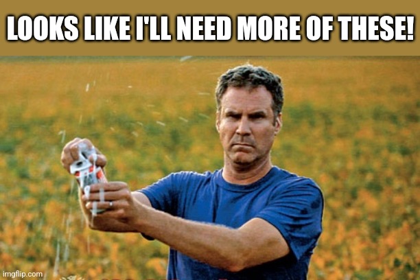 Will Ferrell Beer Meme | LOOKS LIKE I'LL NEED MORE OF THESE! | image tagged in will ferrell beer meme | made w/ Imgflip meme maker