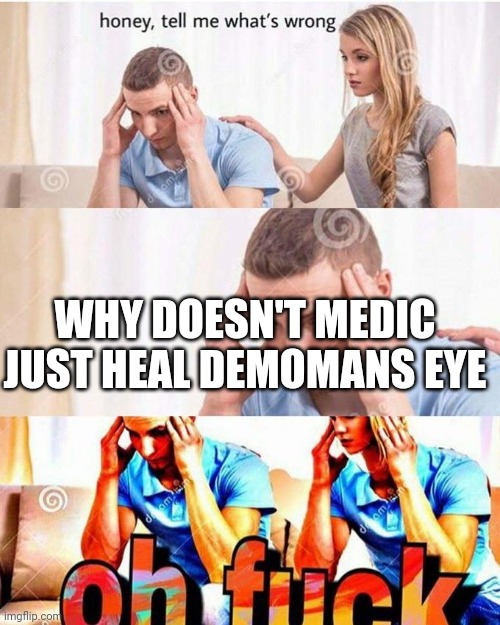 Realization | WHY DOESN'T MEDIC JUST HEAL DEMOMANS EYE | image tagged in honey tell me what's wrong,tf2 | made w/ Imgflip meme maker
