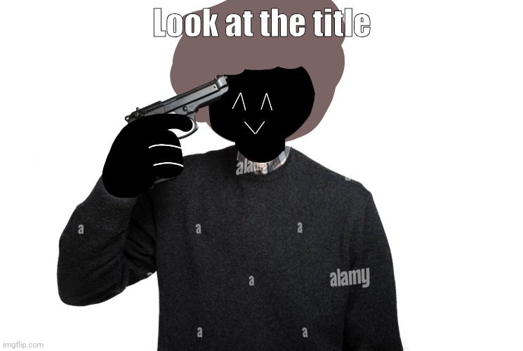 ‎ ‎ ‎ ‎ ‎ ‎ ‎ ‎ ‎ ‎ ‎ ‎‎ ‎ ‎ ‎ ‎ ‎ ‎ ‎ ‎ ‎ ‎ ‎‎ ‎ ‎ ‎ ‎ ‎ ‎ ‎ ‎ ‎ ‎ ‎‎ ‎ ‎ ‎ ‎ ‎ ‎ ‎ ‎ ‎ ‎‎ ‎ ‎  ‎ ‎ ‎ ‎ ‎ ‎ ‎‎ ‎ ‎ (mod: qhar) | Look at the title | image tagged in ben pointing a gun at himself | made w/ Imgflip meme maker