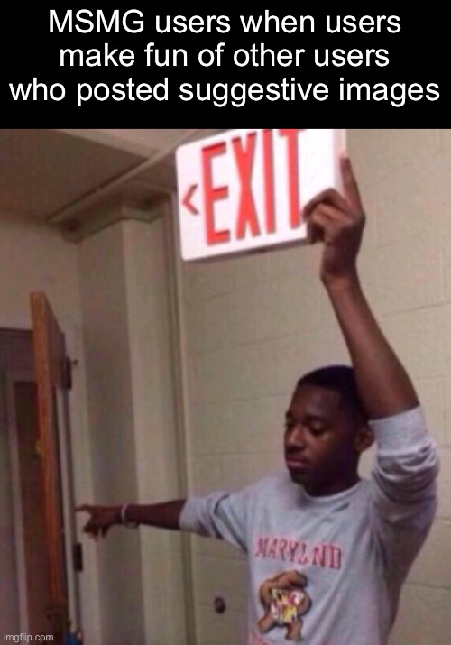 The one thing AMT is right about | MSMG users when users make fun of other users who posted suggestive images | image tagged in exit sign guy | made w/ Imgflip meme maker