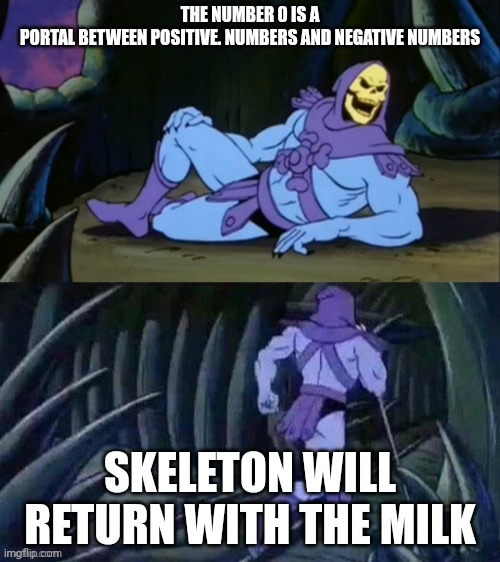 Skeletor disturbing facts | THE NUMBER 0 IS A PORTAL BETWEEN POSITIVE. NUMBERS AND NEGATIVE NUMBERS; SKELETON WILL RETURN WITH THE MILK | image tagged in skeletor disturbing facts | made w/ Imgflip meme maker