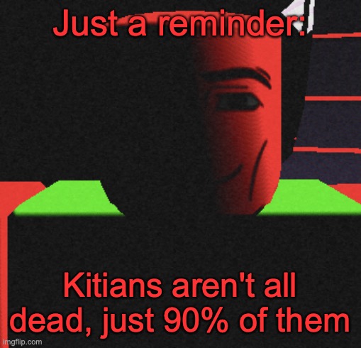 also ripleys just insane now | Just a reminder:; Kitians aren't all dead, just 90% of them | image tagged in guh | made w/ Imgflip meme maker