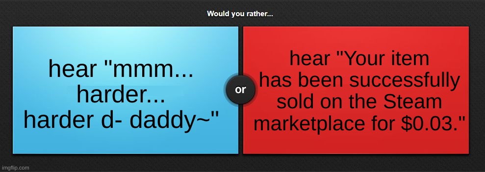 Would you rather | hear "Your item has been successfully sold on the Steam marketplace for $0.03."; hear "mmm... harder... harder d- daddy~" | image tagged in would you rather | made w/ Imgflip meme maker