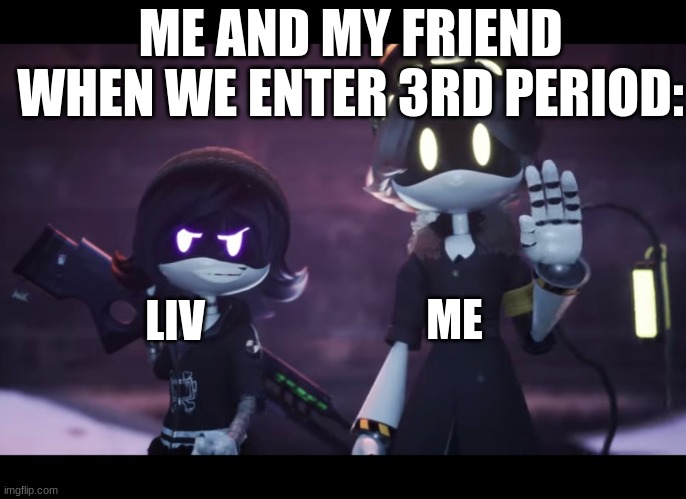 :) | ME AND MY FRIEND WHEN WE ENTER 3RD PERIOD:; ME; LIV | image tagged in murder drones | made w/ Imgflip meme maker