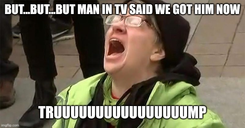 crying liberal | BUT...BUT...BUT MAN IN TV SAID WE GOT HIM NOW TRUUUUUUUUUUUUUUUUMP | image tagged in crying liberal | made w/ Imgflip meme maker