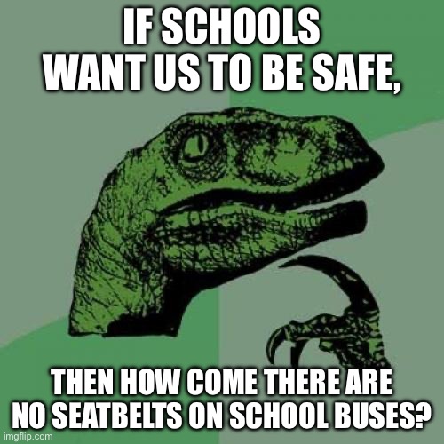 They need to add seatbelts | IF SCHOOLS WANT US TO BE SAFE, THEN HOW COME THERE ARE NO SEATBELTS ON SCHOOL BUSES? | image tagged in memes,philosoraptor | made w/ Imgflip meme maker