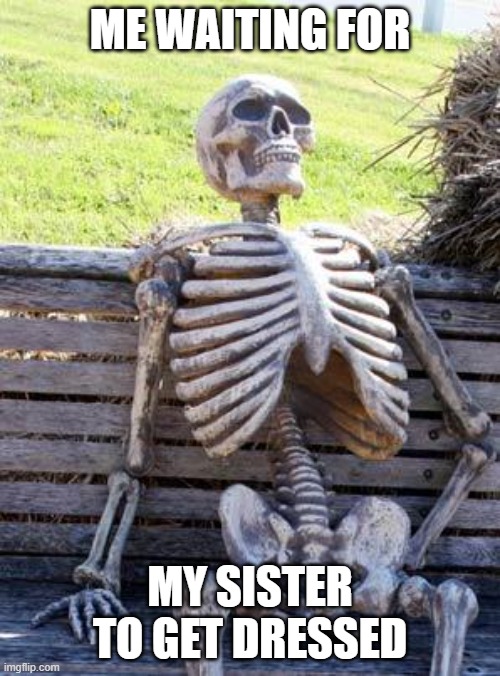 Waiting Skeleton | ME WAITING FOR; MY SISTER TO GET DRESSED | image tagged in memes,waiting skeleton,sister | made w/ Imgflip meme maker