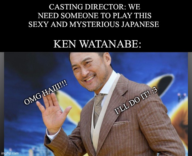 CASTING DIRECTOR: WE NEED SOMEONE TO PLAY THIS SEXY AND MYSTERIOUS JAPANESE; KEN WATANABE:; OMG HAIII!!! I’LL DO IT! :3 | image tagged in movies,japan | made w/ Imgflip meme maker