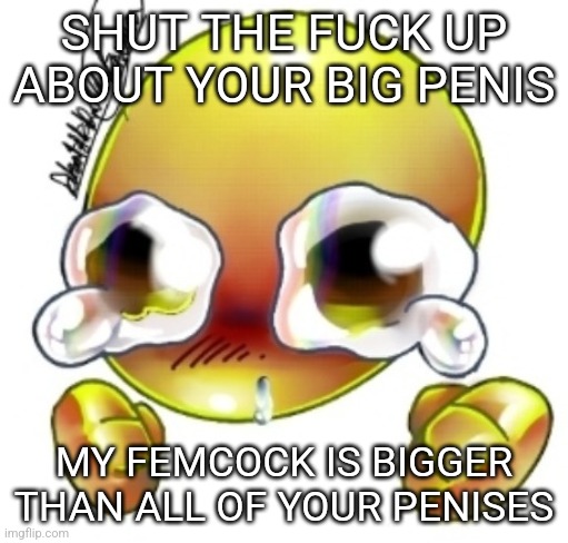 Ggghhhhhghghghhhgh | SHUT THE FUCK UP ABOUT YOUR BIG PENIS; MY FEMCOCK IS BIGGER THAN ALL OF YOUR PENISES | image tagged in ggghhhhhghghghhhgh | made w/ Imgflip meme maker