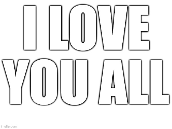 <3 | I LOVE YOU ALL | image tagged in 09 | made w/ Imgflip meme maker