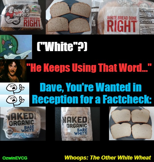 Whoops: The Other White Wheat | ("White"?); "He Keeps Using That Word..."; Dave, You're Wanted in 

Reception for a Factcheck:; Whoops: The Other White Wheat; OzwinEVCG | image tagged in hold up,sliced bread,you keep using that word,alternative facts,interrupting tom's read,fake news | made w/ Imgflip meme maker