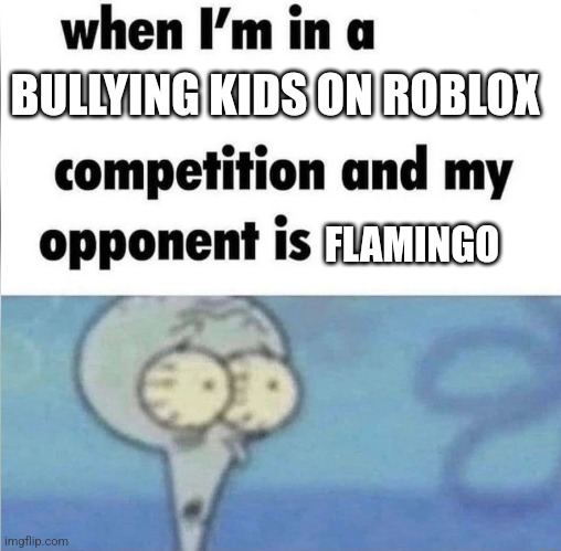 when im in a competition | BULLYING KIDS ON ROBLOX; FLAMINGO | image tagged in when im in a competition | made w/ Imgflip meme maker