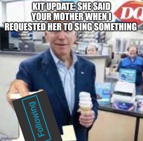 oh we are so back | KIT UPDATE: SHE SAID YOUR MOTHER WHEN I REQUESTED HER TO SING SOMETHING | image tagged in joe biden following | made w/ Imgflip meme maker