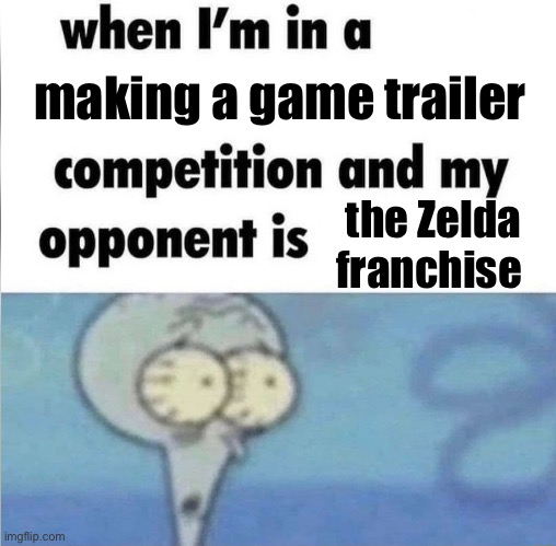 . | making a game trailer; the Zelda franchise | image tagged in whe i'm in a competition and my opponent is | made w/ Imgflip meme maker