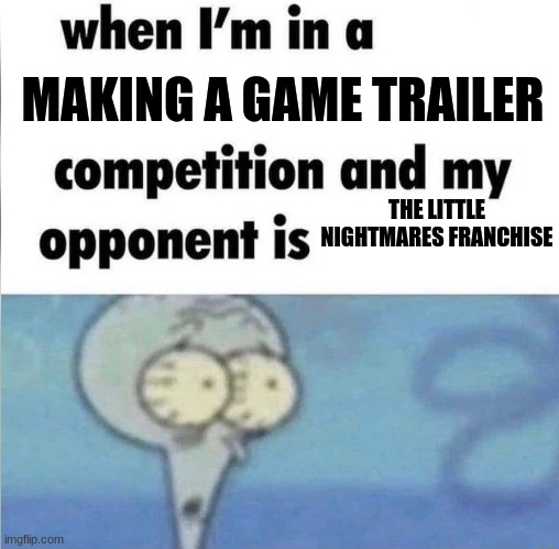 whe i'm in a competition and my opponent is | MAKING A GAME TRAILER; THE LITTLE NIGHTMARES FRANCHISE | image tagged in whe i'm in a competition and my opponent is | made w/ Imgflip meme maker