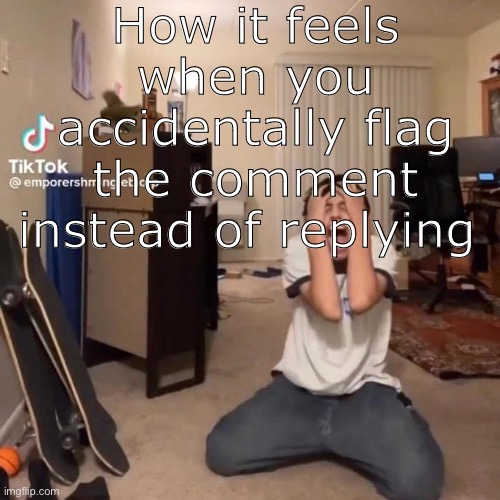 me rn | How it feels when you accidentally flag the comment instead of replying | image tagged in me rn | made w/ Imgflip meme maker