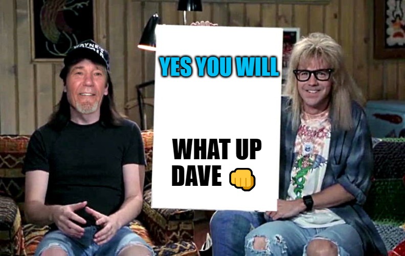 Lews world | YES YOU WILL WHAT UP DAVE ? | image tagged in lews world | made w/ Imgflip meme maker