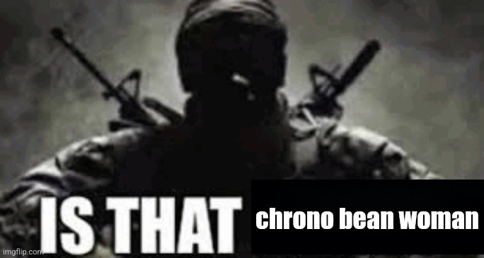 IS THAT FRIEZA | chrono bean woman | image tagged in is that frieza | made w/ Imgflip meme maker
