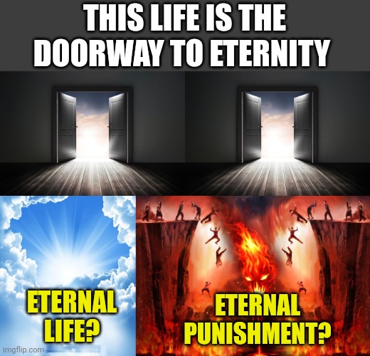 THIS LIFE IS THE DOORWAY TO ETERNITY; ETERNAL LIFE? ETERNAL
PUNISHMENT? | image tagged in open door,heaven or hell | made w/ Imgflip meme maker