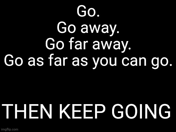 Suggestion (not friendly) | Go.
Go away.
Go far away.
Go as far as you can go. THEN KEEP GOING | image tagged in text messages | made w/ Imgflip meme maker