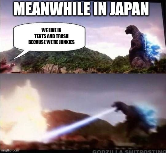 Godzilla Hates X | WE LIVE IN TENTS AND TRASH BECAUSE WE'RE JUNKIES MEANWHILE IN JAPAN | image tagged in godzilla hates x | made w/ Imgflip meme maker