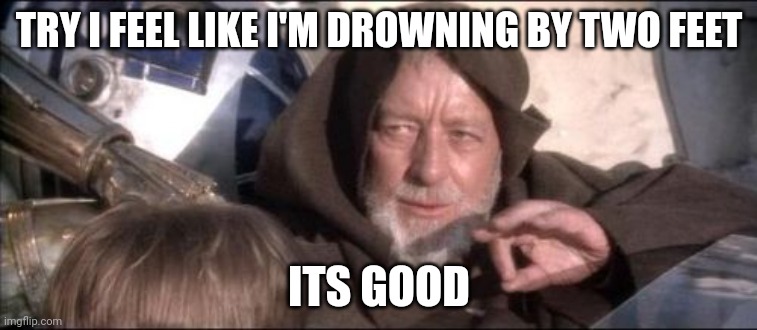 These Aren't The Droids You Were Looking For | TRY I FEEL LIKE I'M DROWNING BY TWO FEET; ITS GOOD | image tagged in memes,these aren't the droids you were looking for | made w/ Imgflip meme maker