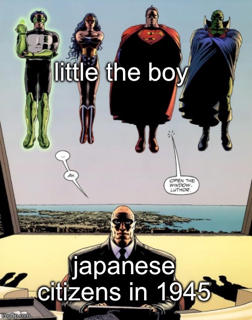 open the window luthor | little the boy; japanese citizens in 1945 | image tagged in open the window luthor | made w/ Imgflip meme maker